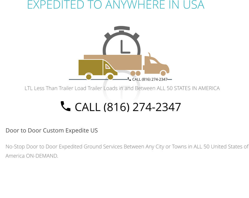 EXPEDITED TO ANYWHERE IN USA  Door to Door Custom Expedite US No-Stop Door to Door Expedited Ground Services Between Any City or Towns in ALL 50 United States of America ON-DEMAND.         LTL Less Than Trailer Load Trailer Loads in and Between ALL 50 STATES IN AMERICA