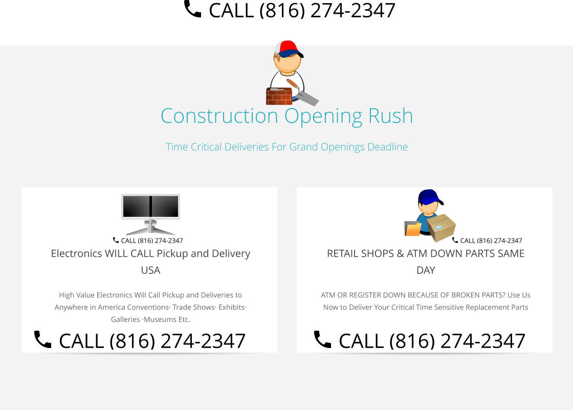 Construction Opening Rush Time Critical Deliveries For Grand Openings Deadline  Electronics WILL CALL Pickup and Delivery USA High Value Electronics Will Call Pickup and Deliveries to Anywhere in America Conventions· Trade Shows· Exhibits· Galleries ·Museums Etc.   RETAIL SHOPS & ATM DOWN PARTS SAME DAY ATM OR REGISTER DOWN BECAUSE OF BROKEN PARTS? Use Us Now to Deliver Your Critical Time Sensitive Replacement Parts Select Right Left Menu Exit Auto Power