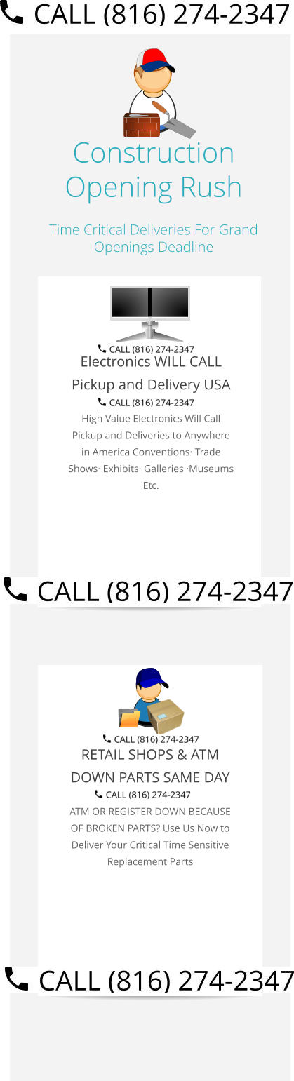 Construction Opening Rush Time Critical Deliveries For Grand Openings Deadline  Electronics WILL CALL Pickup and Delivery USA High Value Electronics Will Call Pickup and Deliveries to Anywhere in America Conventions· Trade Shows· Exhibits· Galleries ·Museums Etc.   RETAIL SHOPS & ATM DOWN PARTS SAME DAY ATM OR REGISTER DOWN BECAUSE OF BROKEN PARTS? Use Us Now to Deliver Your Critical Time Sensitive Replacement Parts Select Right Left Menu Exit Auto Power